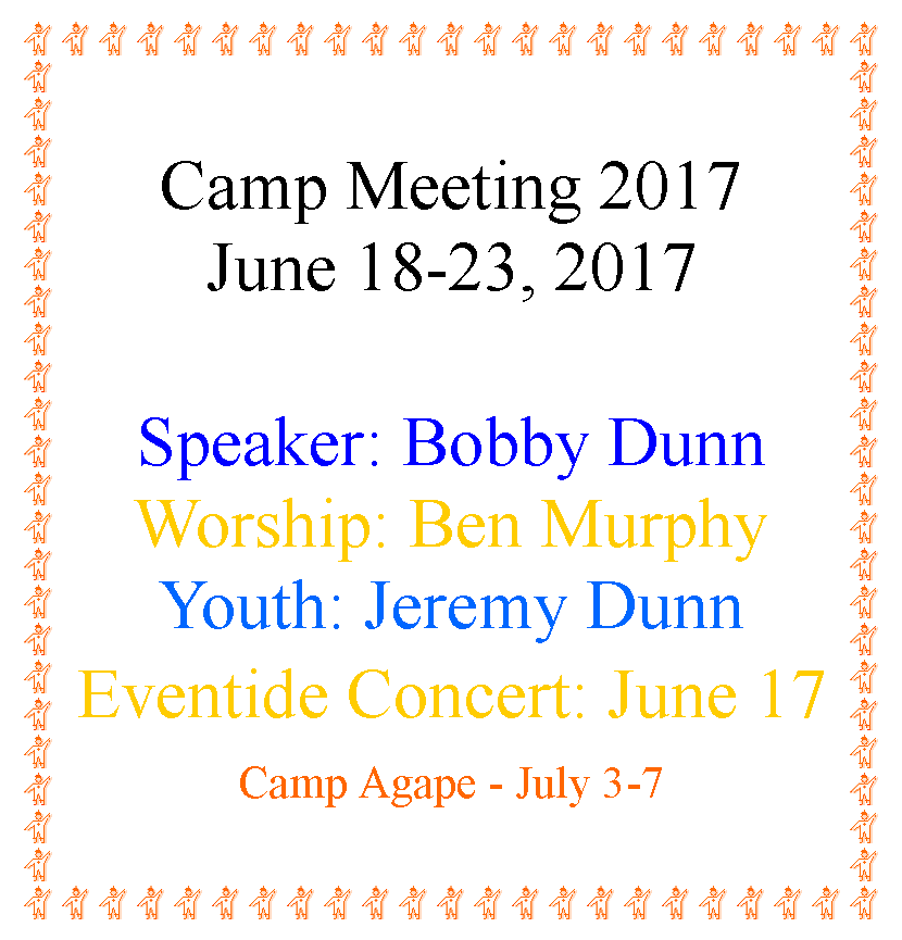 Text Box: Camp Meeting 2017June 18-23, 2017Speaker: Bobby DunnWorship: Ben MurphyYouth: Jeremy DunnEventide Concert: June 17Camp Agape - July 3-7